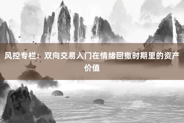 风控专栏：双向交易入门在情绪回撤时期里的资产价值