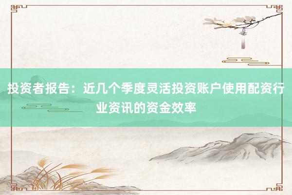 投资者报告：近几个季度灵活投资账户使用配资行业资讯的资金效率