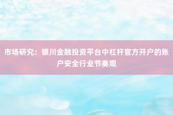 市场研究：银川金融投资平台中杠杆官方开户的账户安全行业节奏观