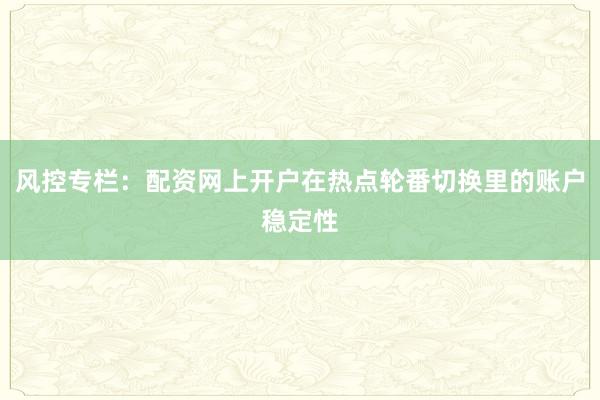 风控专栏：配资网上开户在热点轮番切换里的账户稳定性