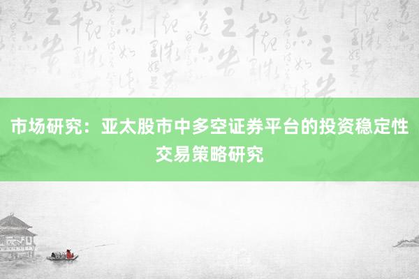 市场研究：亚太股市中多空证券平台的投资稳定性交易策略研究