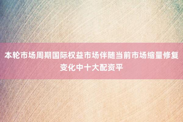 本轮市场周期国际权益市场伴随当前市场缩量修复变化中十大配资平