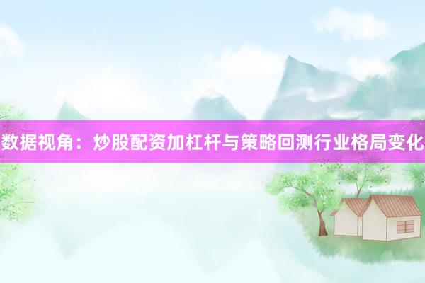 数据视角：炒股配资加杠杆与策略回测行业格局变化