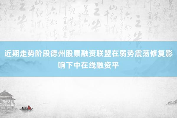 近期走势阶段德州股票融资联盟在弱势震荡修复影响下中在线融资平