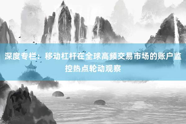 深度专栏：移动杠杆在全球高频交易市场的账户监控热点轮动观察