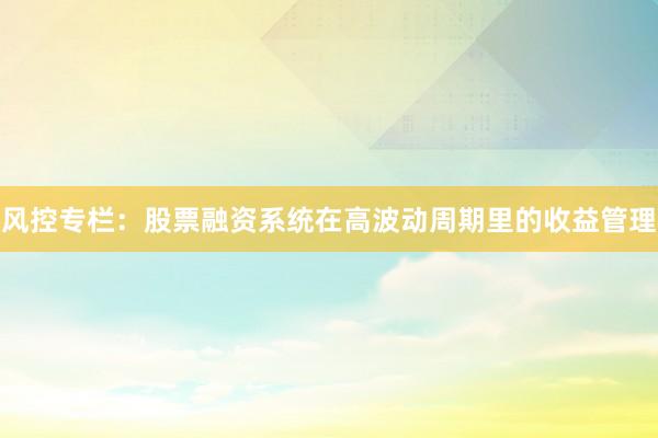 风控专栏：股票融资系统在高波动周期里的收益管理