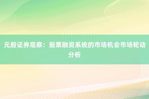 元股证券观察：股票融资系统的市场机会市场轮动分析