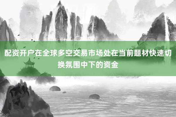 配资开户在全球多空交易市场处在当前题材快速切换氛围中下的资金