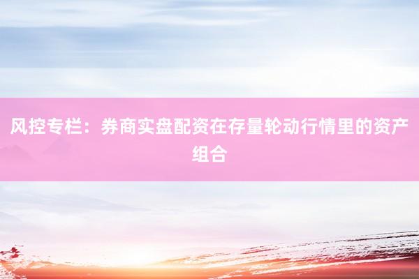 风控专栏：券商实盘配资在存量轮动行情里的资产组合