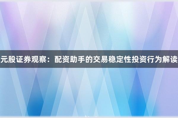 元股证券观察：配资助手的交易稳定性投资行为解读
