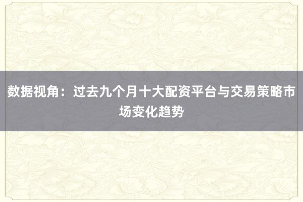 数据视角：过去九个月十大配资平台与交易策略市场变化趋势