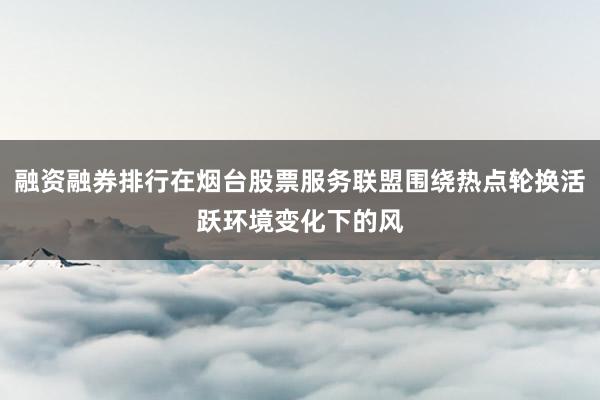 融资融券排行在烟台股票服务联盟围绕热点轮换活跃环境变化下的风