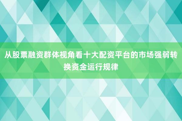 从股票融资群体视角看十大配资平台的市场强弱转换资金运行规律
