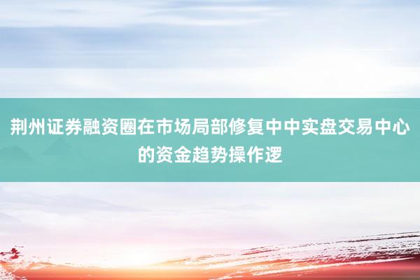 荆州证券融资圈在市场局部修复中中实盘交易中心的资金趋势操作逻