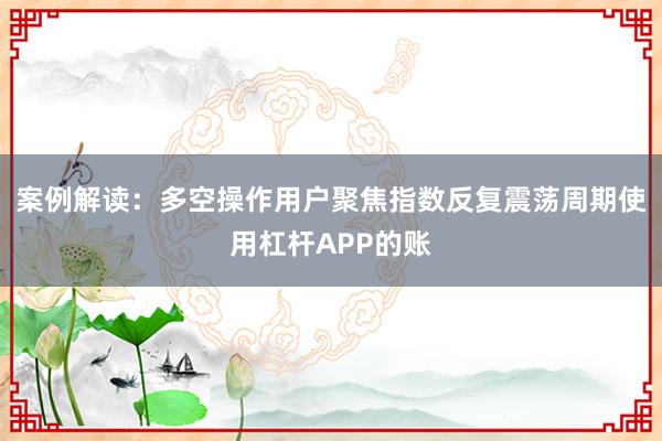 案例解读：多空操作用户聚焦指数反复震荡周期使用杠杆APP的账