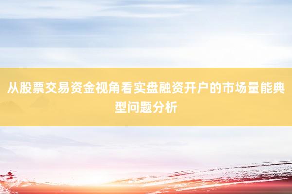 从股票交易资金视角看实盘融资开户的市场量能典型问题分析