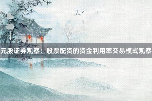 元股证券观察：股票配资的资金利用率交易模式观察