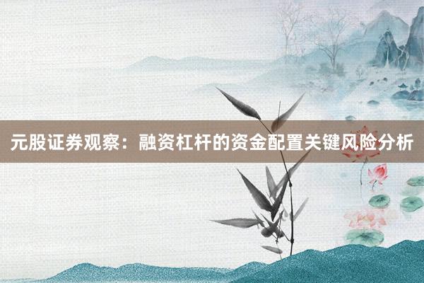 元股证券观察：融资杠杆的资金配置关键风险分析