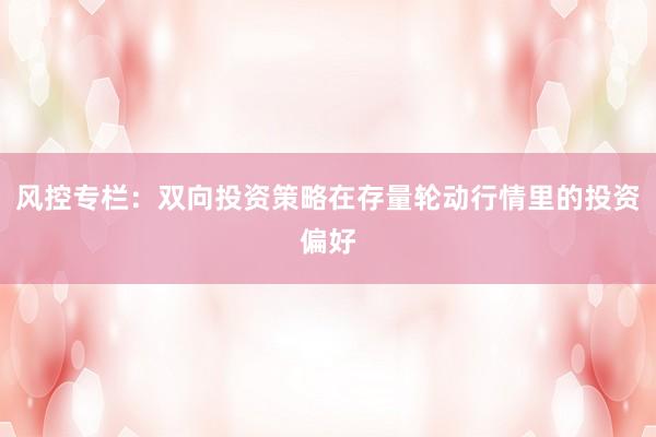 风控专栏：双向投资策略在存量轮动行情里的投资偏好