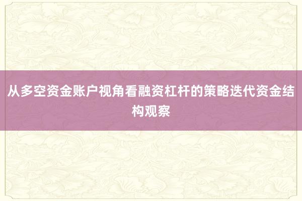 从多空资金账户视角看融资杠杆的策略迭代资金结构观察