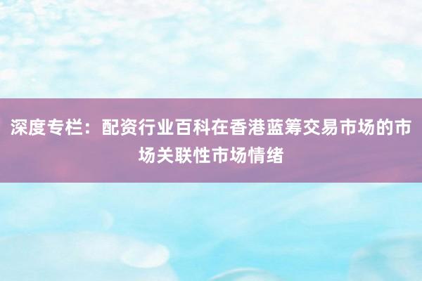 深度专栏：配资行业百科在香港蓝筹交易市场的市场关联性市场情绪
