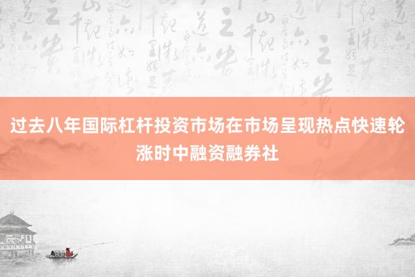 过去八年国际杠杆投资市场在市场呈现热点快速轮涨时中融资融券社