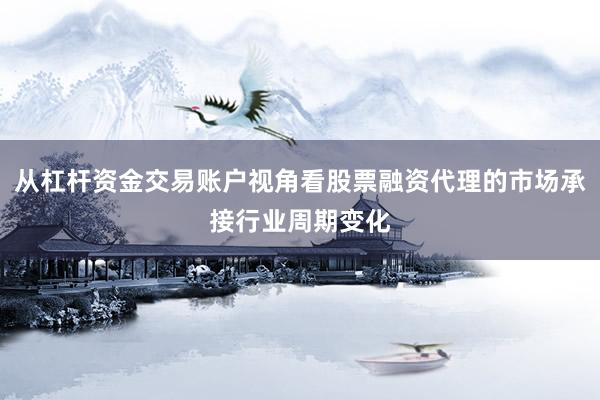 从杠杆资金交易账户视角看股票融资代理的市场承接行业周期变化