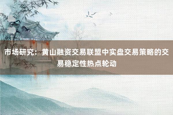 市场研究：黄山融资交易联盟中实盘交易策略的交易稳定性热点轮动