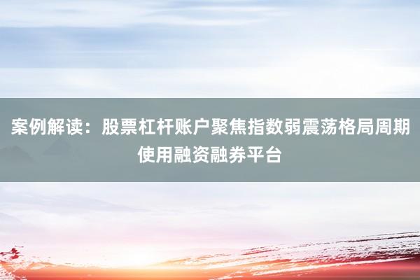 案例解读：股票杠杆账户聚焦指数弱震荡格局周期使用融资融券平台