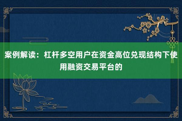 案例解读：杠杆多空用户在资金高位兑现结构下使用融资交易平台的
