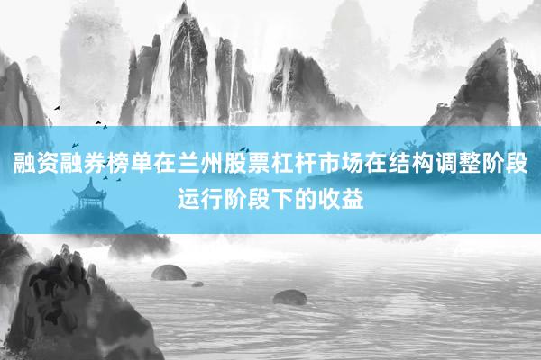 融资融券榜单在兰州股票杠杆市场在结构调整阶段运行阶段下的收益