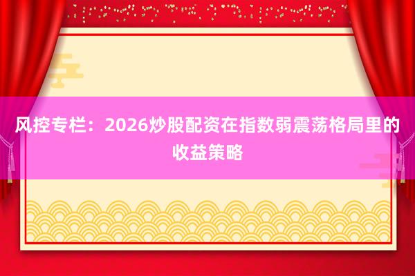 风控专栏：2026炒股配资在指数弱震荡格局里的收益策略