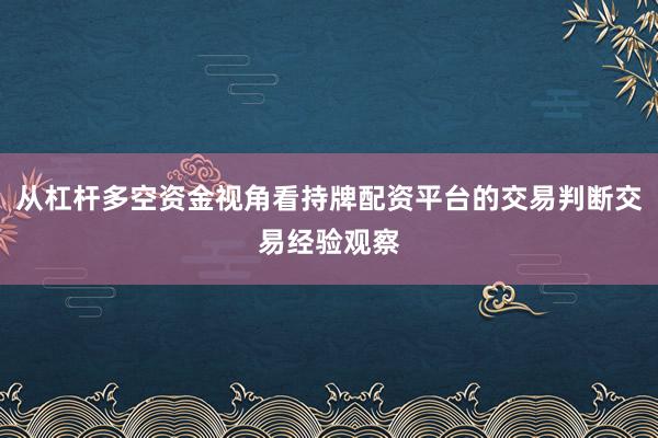从杠杆多空资金视角看持牌配资平台的交易判断交易经验观察