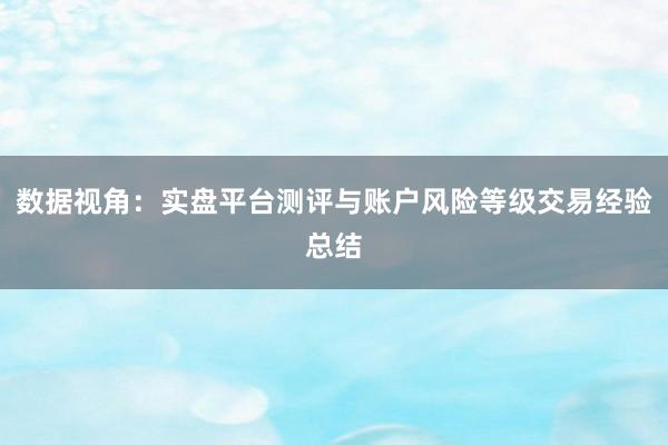 数据视角：实盘平台测评与账户风险等级交易经验总结