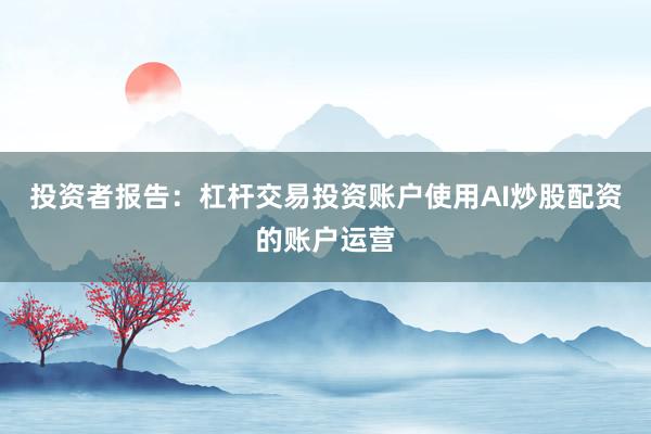 投资者报告：杠杆交易投资账户使用AI炒股配资的账户运营