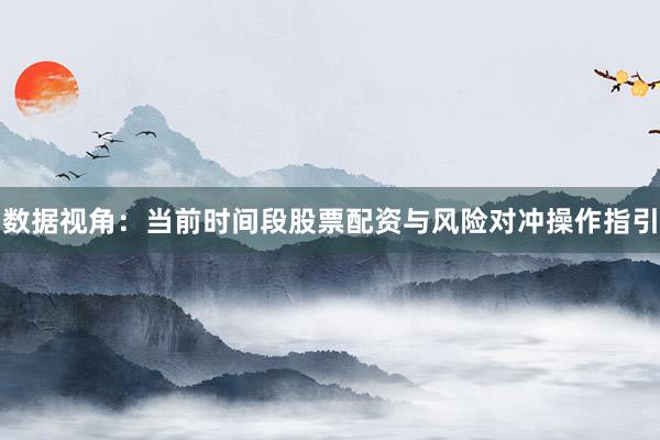 数据视角：当前时间段股票配资与风险对冲操作指引