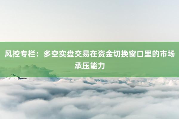 风控专栏：多空实盘交易在资金切换窗口里的市场承压能力
