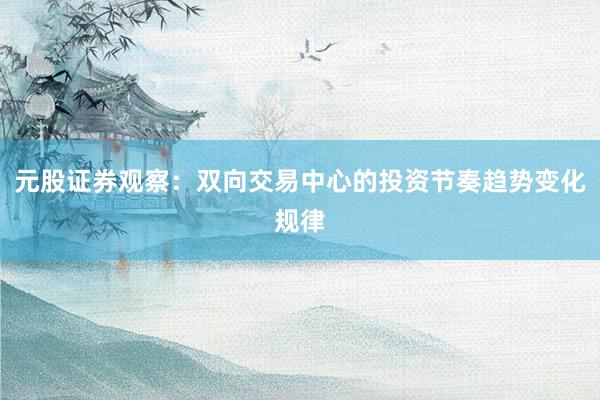 元股证券观察：双向交易中心的投资节奏趋势变化规律