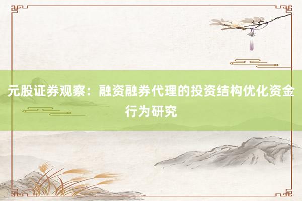 元股证券观察：融资融券代理的投资结构优化资金行为研究