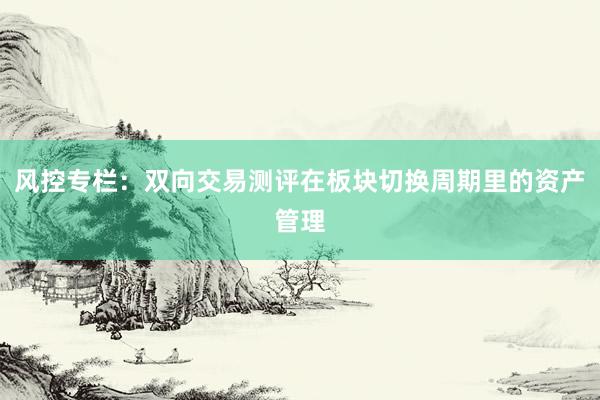 风控专栏：双向交易测评在板块切换周期里的资产管理