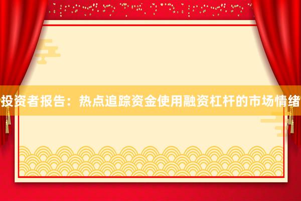 投资者报告：热点追踪资金使用融资杠杆的市场情绪