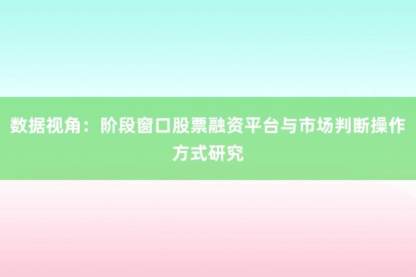 数据视角：阶段窗口股票融资平台与市场判断操作方式研究