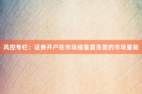 风控专栏：证券开户在市场缩量震荡里的市场量能