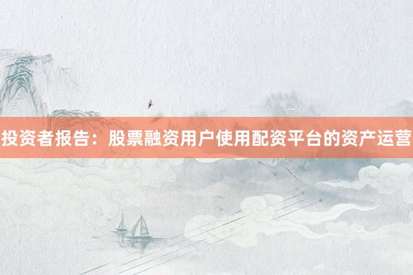 投资者报告：股票融资用户使用配资平台的资产运营