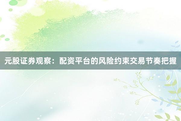 元股证券观察：配资平台的风险约束交易节奏把握