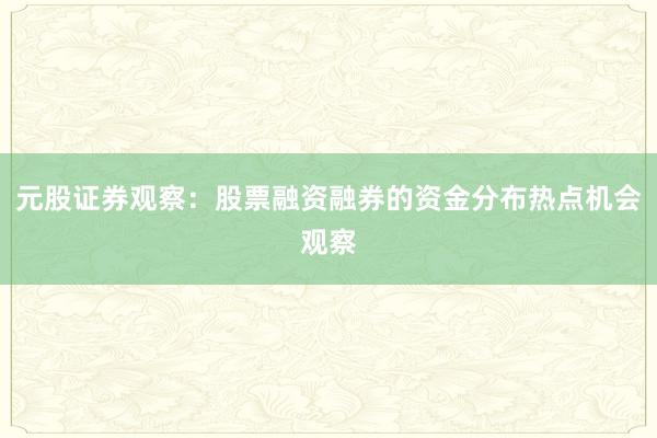 元股证券观察：股票融资融券的资金分布热点机会观察