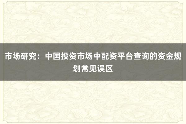 市场研究：中国投资市场中配资平台查询的资金规划常见误区