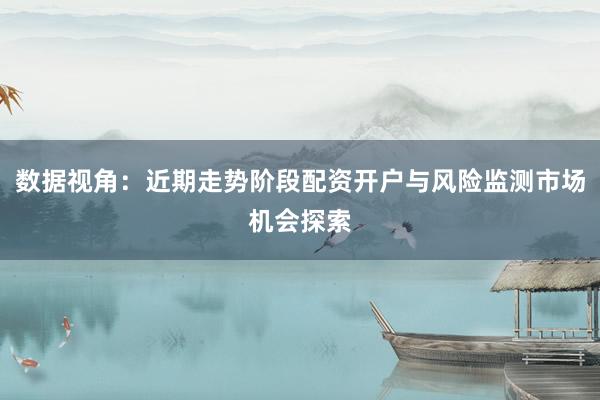数据视角:近期走势阶段配资开户与风险监测市场机会探索