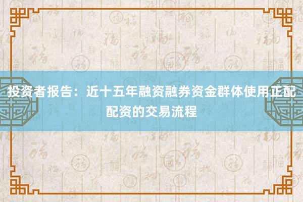 投资者报告：近十五年融资融券资金群体使用正配配资的交易流程
