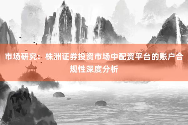 市场研究：株洲证券投资市场中配资平台的账户合规性深度分析